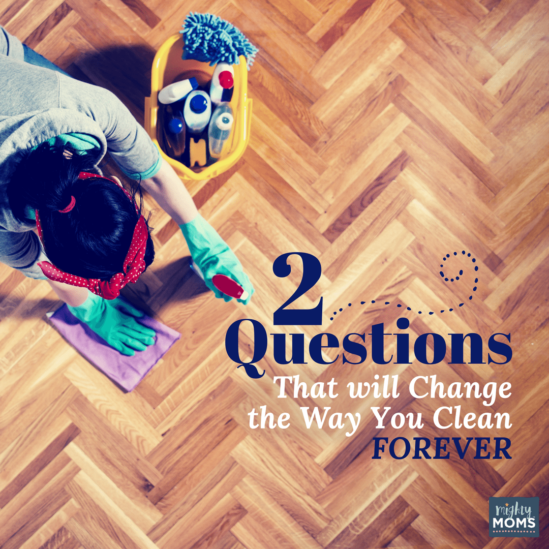 2 Questions that Will Change the Way You Clean Forever - MightyMoms.club